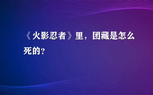 《火影忍者》里，团藏是怎么死的？