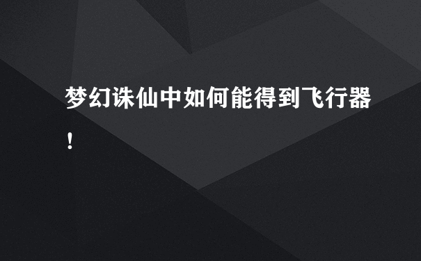 梦幻诛仙中如何能得到飞行器！