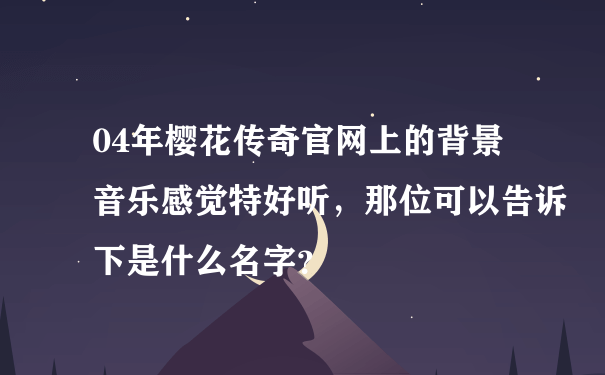 04年樱花传奇官网上的背景音乐感觉特好听，那位可以告诉下是什么名字？