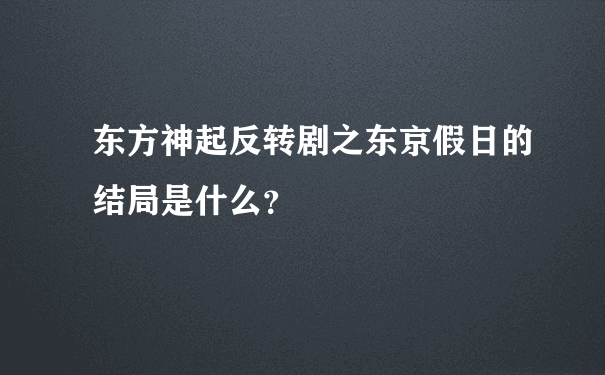 东方神起反转剧之东京假日的结局是什么？