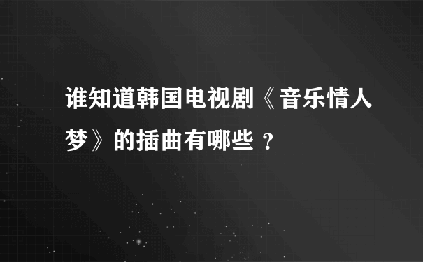 谁知道韩国电视剧《音乐情人梦》的插曲有哪些 ？