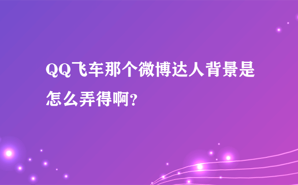 QQ飞车那个微博达人背景是怎么弄得啊？