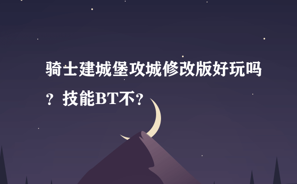 骑士建城堡攻城修改版好玩吗？技能BT不？