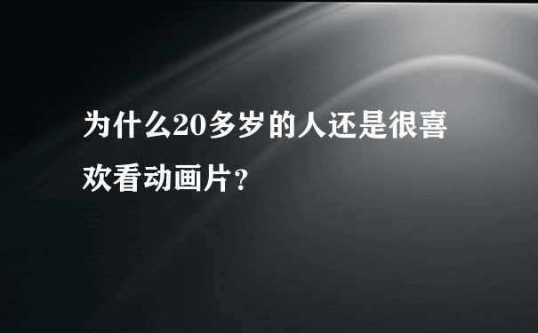 为什么20多岁的人还是很喜欢看动画片？