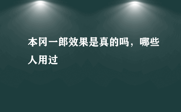 本冈一郎效果是真的吗，哪些人用过