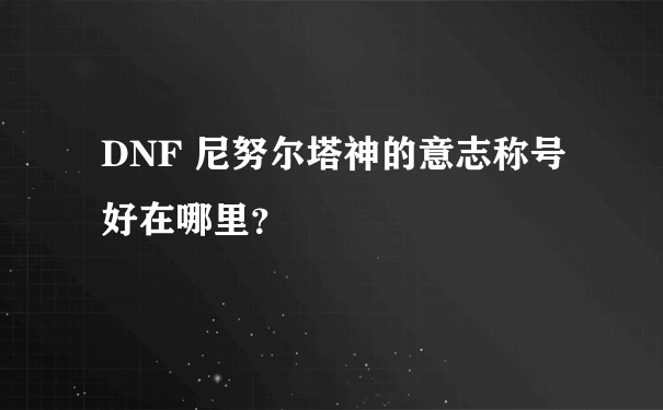 DNF 尼努尔塔神的意志称号好在哪里？