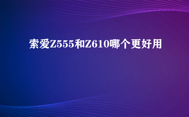 索爱Z555和Z610哪个更好用