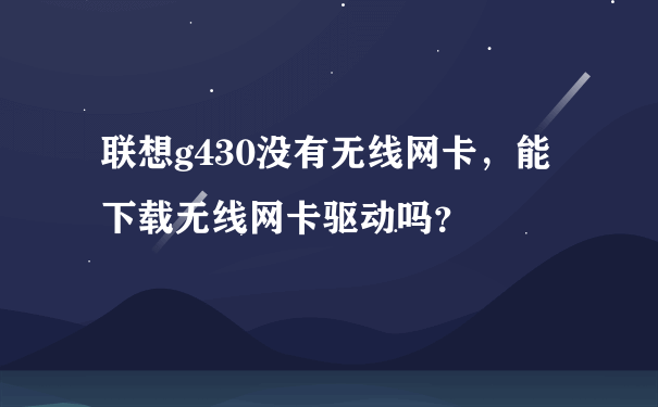 联想g430没有无线网卡，能下载无线网卡驱动吗？