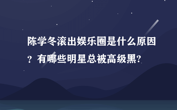 陈学冬滚出娱乐圈是什么原因？有哪些明星总被高级黑?