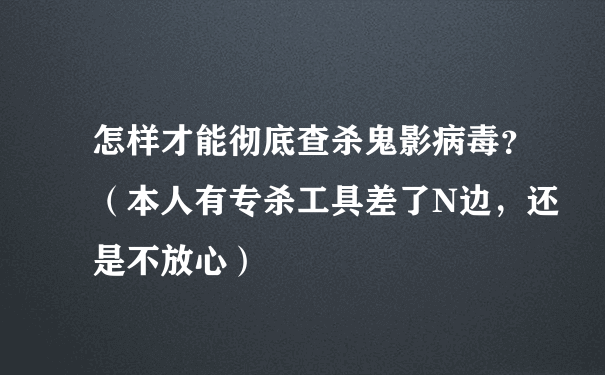 怎样才能彻底查杀鬼影病毒？（本人有专杀工具差了N边，还是不放心）