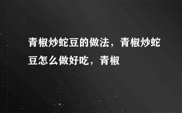 青椒炒蛇豆的做法，青椒炒蛇豆怎么做好吃，青椒