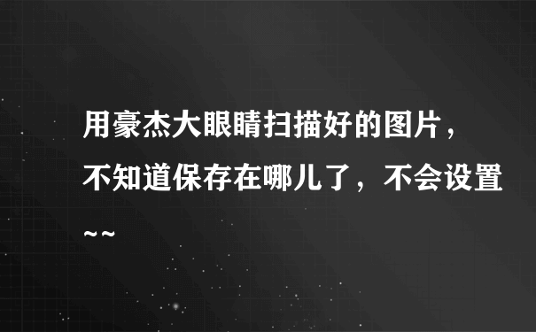 用豪杰大眼睛扫描好的图片，不知道保存在哪儿了，不会设置~~