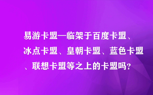 易游卡盟—临架于百度卡盟、冰点卡盟、皇朝卡盟、蓝色卡盟、联想卡盟等之上的卡盟吗？