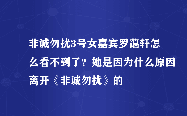 非诚勿扰3号女嘉宾罗蔼轩怎么看不到了？她是因为什么原因离开《非诚勿扰》的