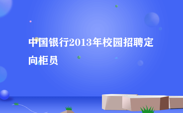 中国银行2013年校园招聘定向柜员