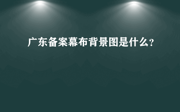 广东备案幕布背景图是什么？