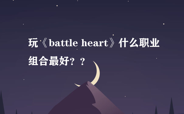 玩《battle heart》什么职业组合最好？？