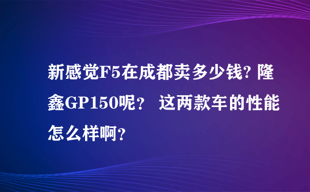 新感觉F5在成都卖多少钱? 隆鑫GP150呢？ 这两款车的性能怎么样啊？