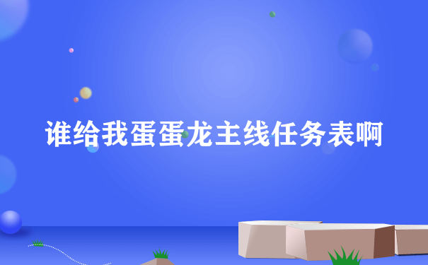 谁给我蛋蛋龙主线任务表啊