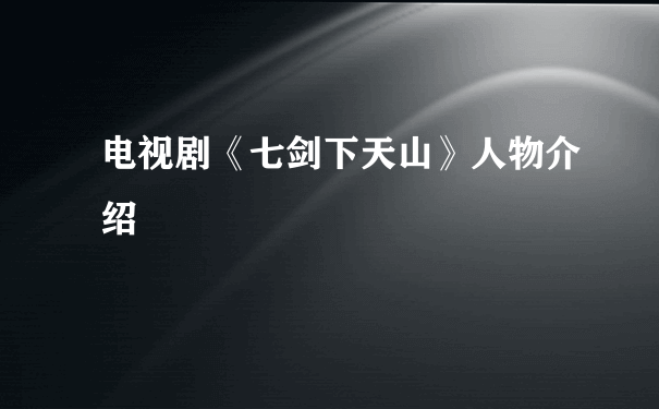 电视剧《七剑下天山》人物介绍