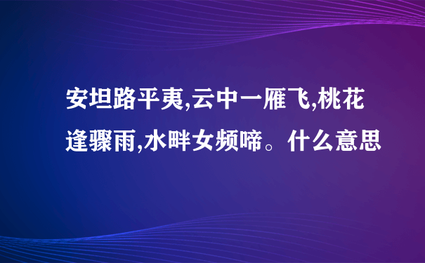 安坦路平夷,云中一雁飞,桃花逢骤雨,水畔女频啼。什么意思