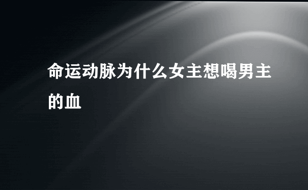 命运动脉为什么女主想喝男主的血