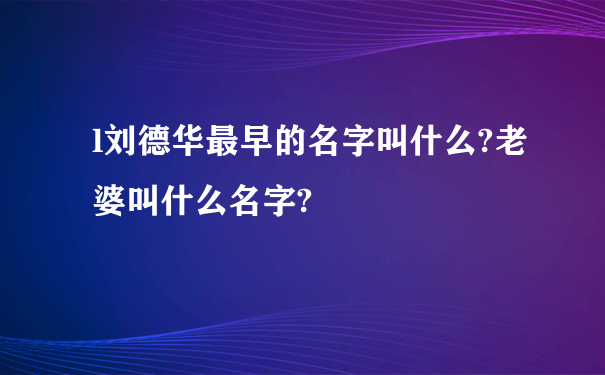 l刘德华最早的名字叫什么?老婆叫什么名字?