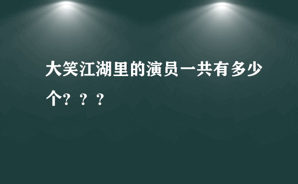 大笑江湖里的演员一共有多少个？？？