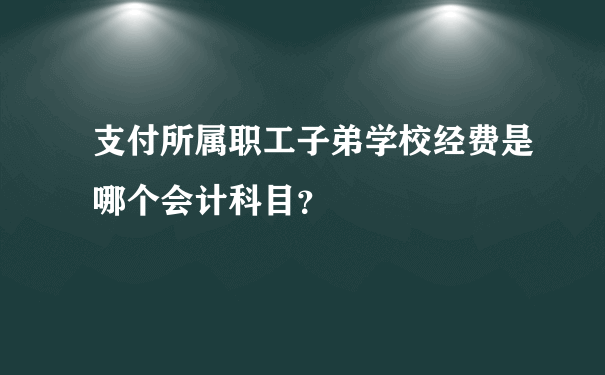 支付所属职工子弟学校经费是哪个会计科目？