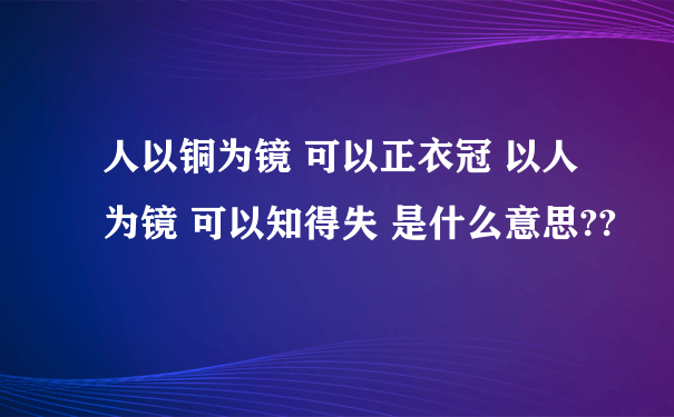 人以铜为镜 可以正衣冠 以人为镜 可以知得失 是什么意思??