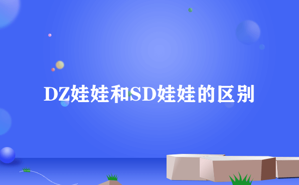 DZ娃娃和SD娃娃的区别