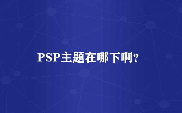 PSP主题在哪下啊？