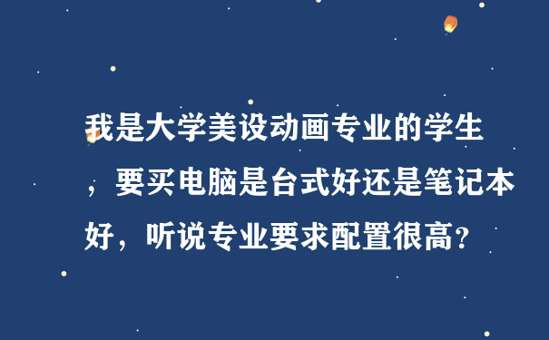 我是大学美设动画专业的学生，要买电脑是台式好还是笔记本好，听说专业要求配置很高？