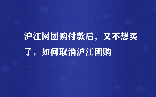 沪江网团购付款后，又不想买了，如何取消沪江团购