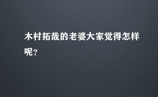 木村拓哉的老婆大家觉得怎样呢？