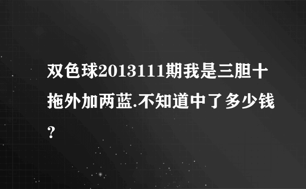 双色球2013111期我是三胆十拖外加两蓝.不知道中了多少钱？