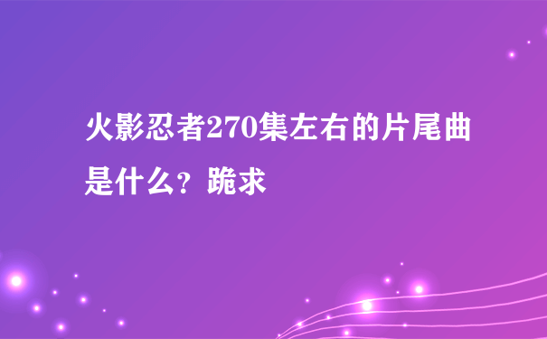 火影忍者270集左右的片尾曲是什么？跪求