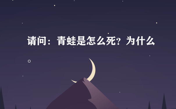 请问：青蛙是怎么死？为什么。