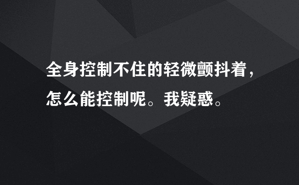 全身控制不住的轻微颤抖着，怎么能控制呢。我疑惑。