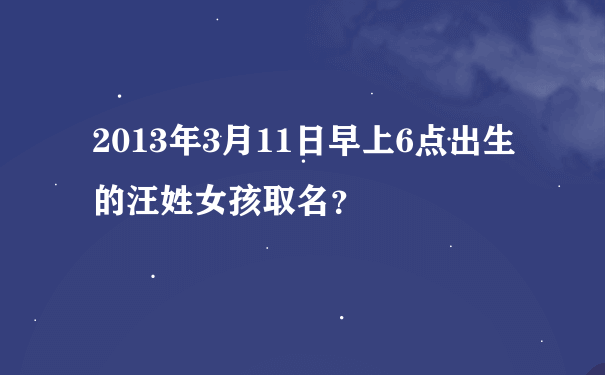 2013年3月11日早上6点出生的汪姓女孩取名？