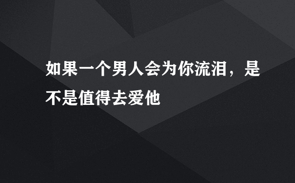 如果一个男人会为你流泪，是不是值得去爱他