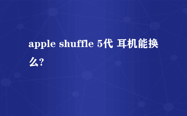 apple shuffle 5代 耳机能换么?