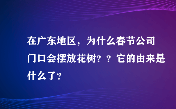 在广东地区，为什么春节公司门口会摆放花树？？它的由来是什么了？