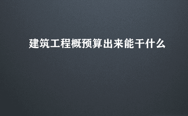 建筑工程概预算出来能干什么