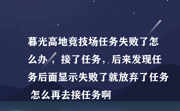 暮光高地竞技场任务失败了怎么办 ，接了任务，后来发现任务后面显示失败了就放弃了任务 怎么再去接任务啊