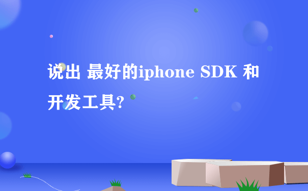 说出 最好的iphone SDK 和开发工具?