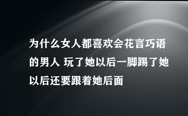 为什么女人都喜欢会花言巧语的男人 玩了她以后一脚踢了她以后还要跟着她后面