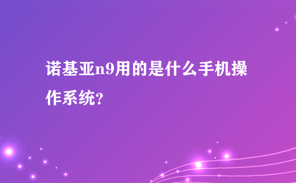 诺基亚n9用的是什么手机操作系统？