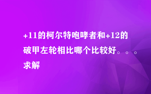 +11的柯尔特咆哮者和+12的破甲左轮相比哪个比较好。。。求解