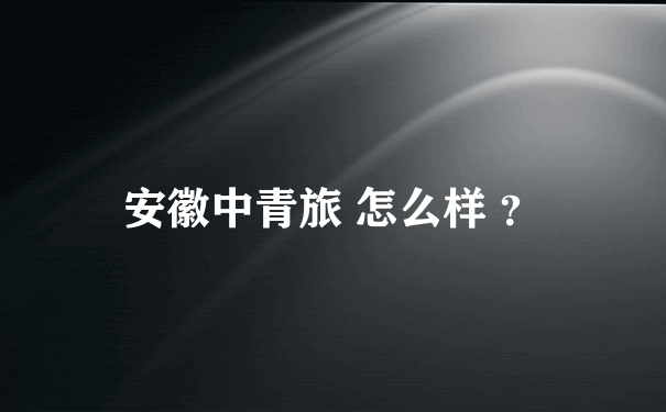 安徽中青旅 怎么样 ？